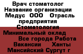 Врач стоматолог › Название организации ­ Медус, ООО › Отрасль предприятия ­ Стоматология › Минимальный оклад ­ 150 000 - Все города Работа » Вакансии   . Ханты-Мансийский,Сургут г.